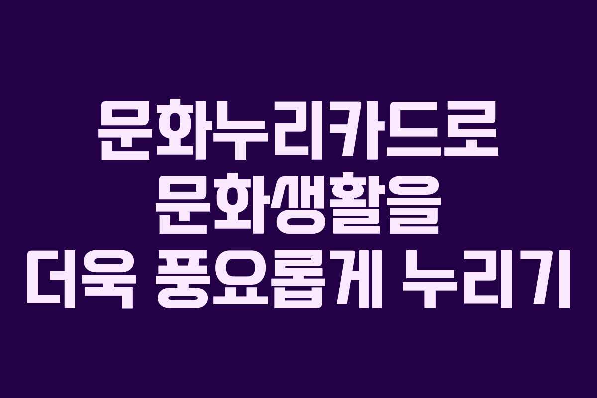 문화누리카드로 문화생활을 더욱 풍요롭게 누리기