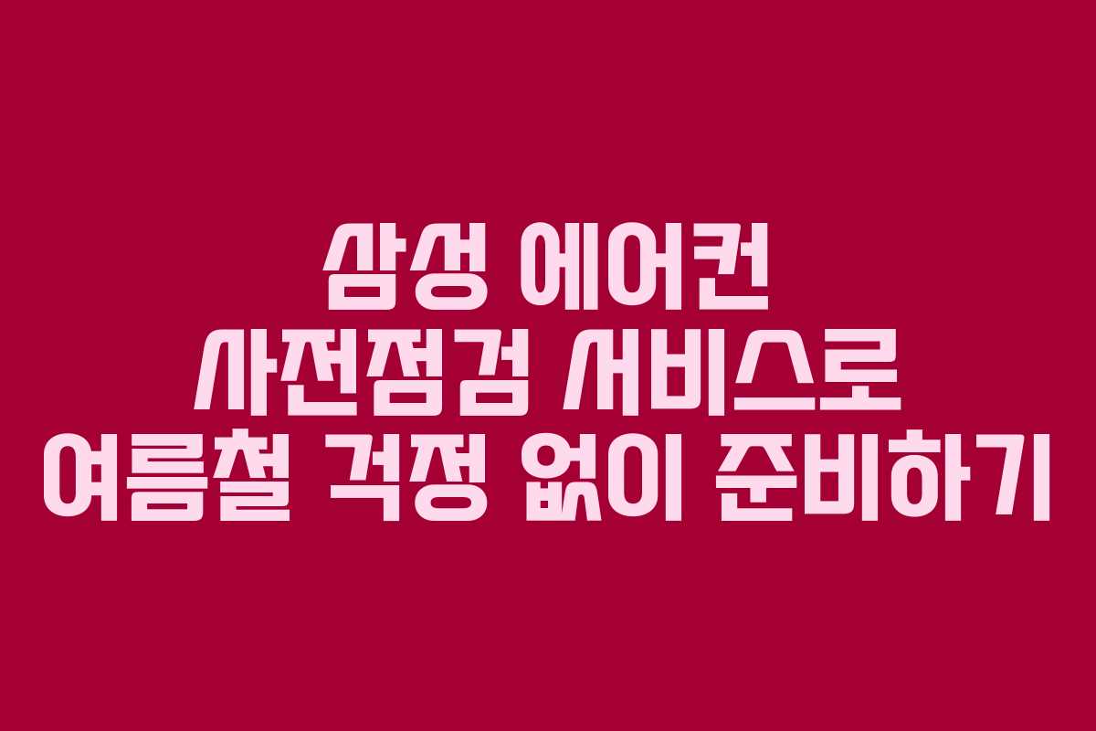 삼성 에어컨 사전점검 서비스로 여름철 걱정 없이 준비하기