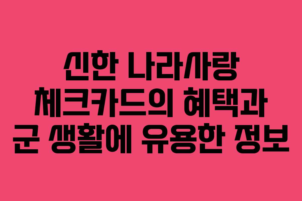 신한 나라사랑 체크카드의 혜택과 군 생활에 유용한 정보