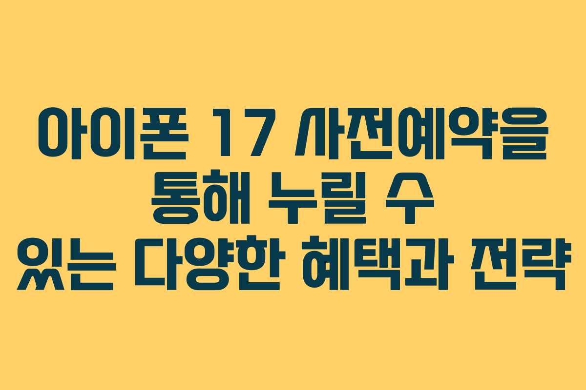 아이폰 17 사전예약을 통해 누릴 수 있는 다양한 혜택과 전략