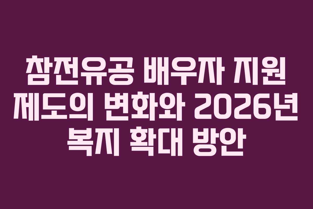 참전유공 배우자 지원 제도의 변화와 2026년 복지 확대 방안