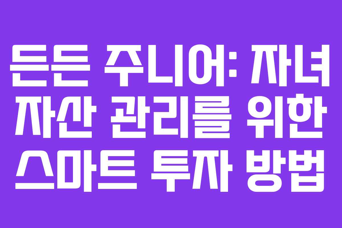 든든 주니어: 자녀 자산 관리를 위한 스마트 투자 방법