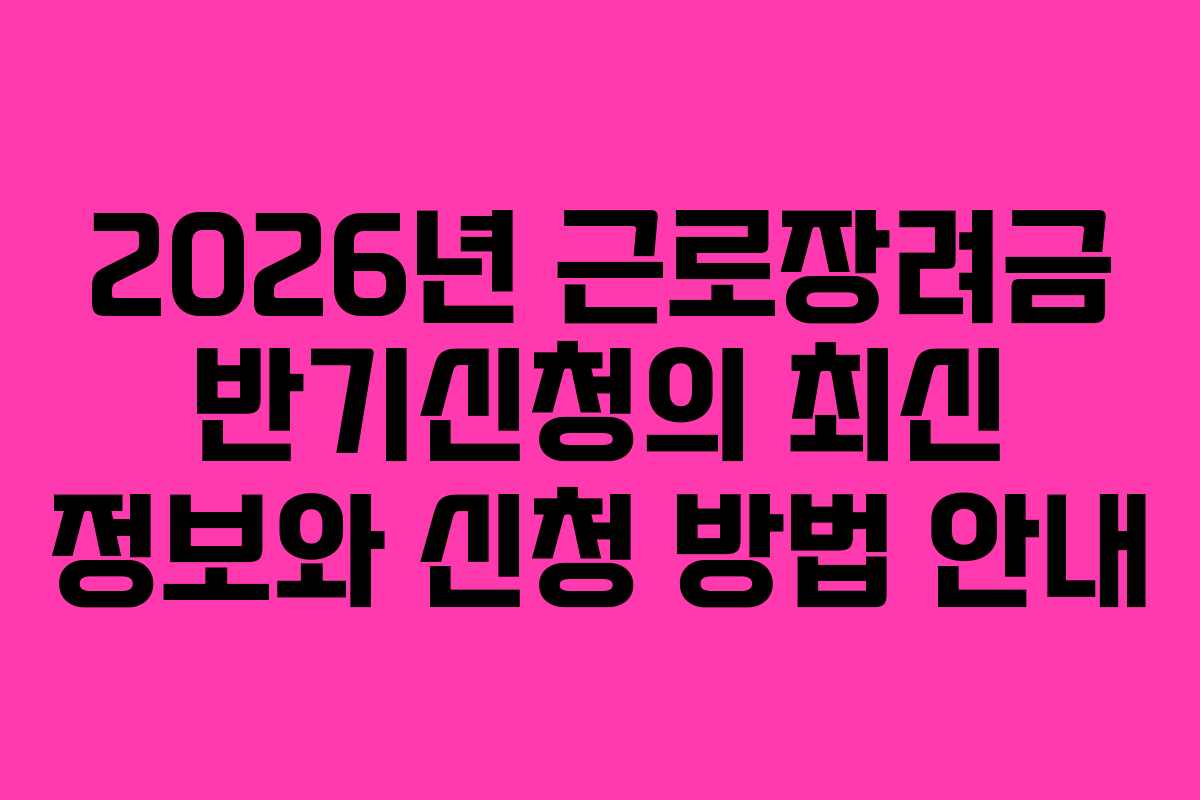 2026년 근로장려금 반기신청의 최신 정보와 신청 방법 안내