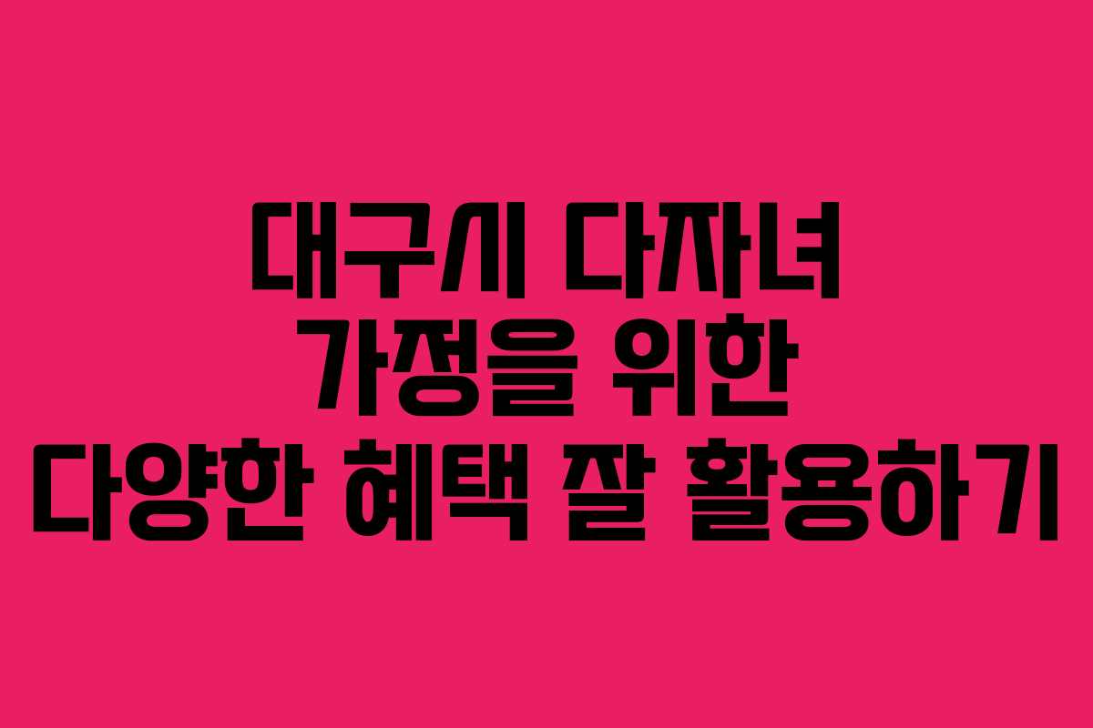 대구시 다자녀 가정을 위한 다양한 혜택 잘 활용하기