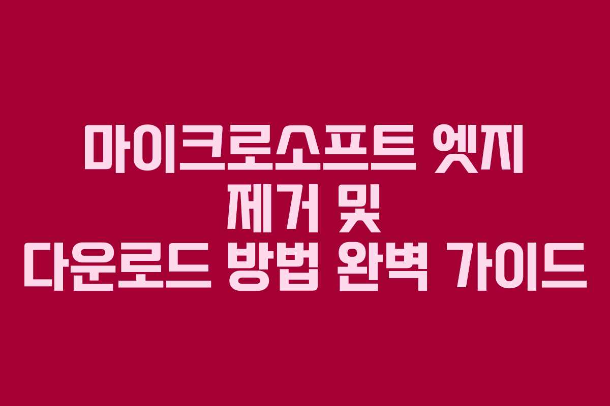 마이크로소프트 엣지 제거 및 다운로드 방법 완벽 가이드