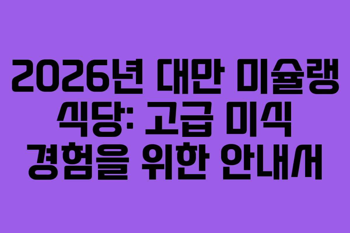 2026년 대만 미슐랭 식당: 고급 미식 경험을 위한 안내서