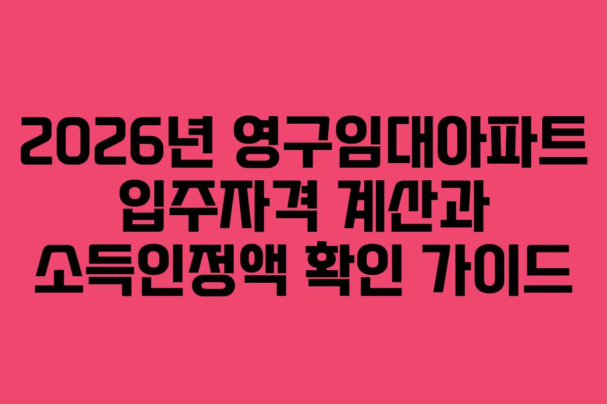 2026년 영구임대아파트 입주자격 계산과 소득인정액 확인 가이드