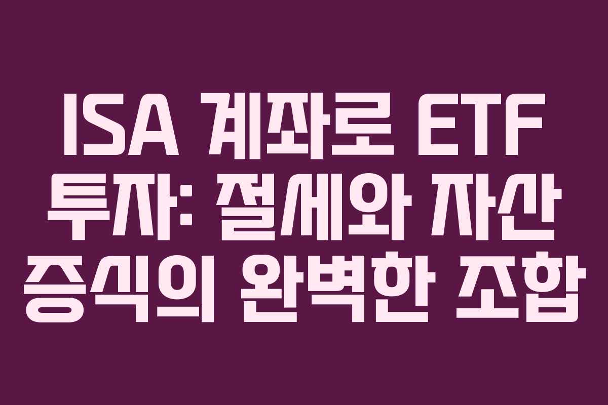 ISA 계좌로 ETF 투자: 절세와 자산 증식의 완벽한 조합