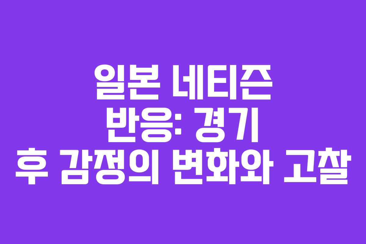 일본 네티즌 반응: 경기 후 감정의 변화와 고찰