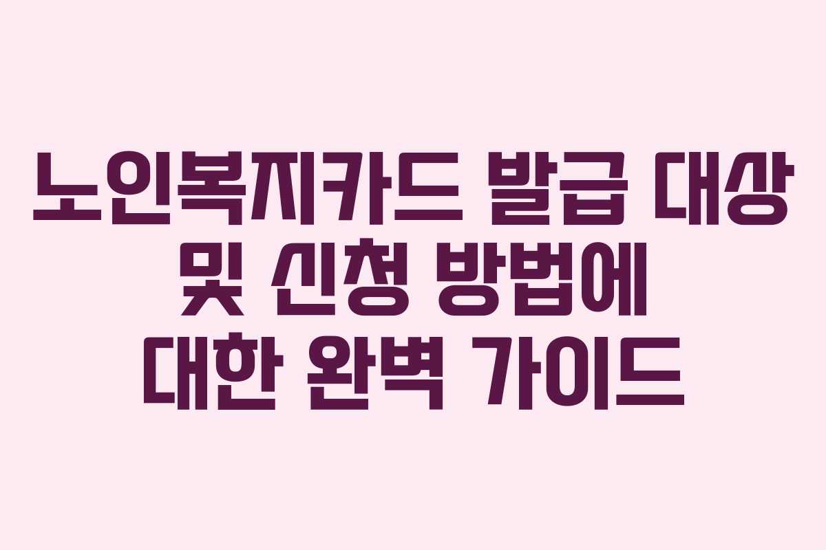 노인복지카드 발급 대상 및 신청 방법에 대한 완벽 가이드