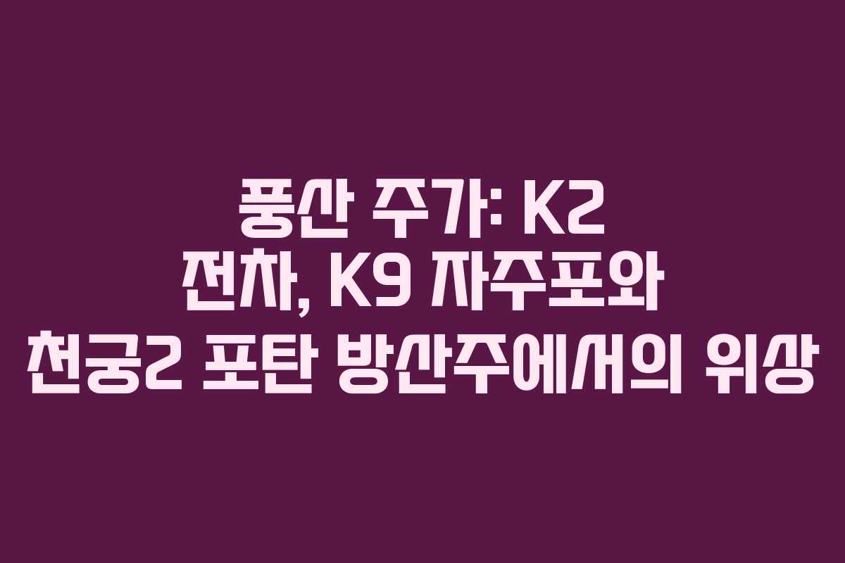 풍산 주가: K2 전차, K9 자주포와 천궁2 포탄 방산주에서의 위상