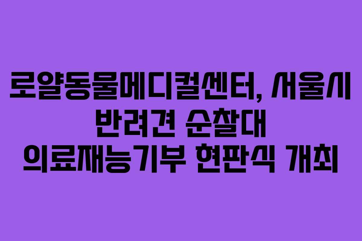 로얄동물메디컬센터, 서울시 반려견 순찰대 의료재능기부 현판식 개최