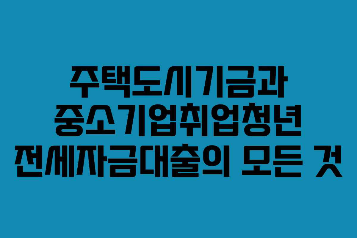 주택도시기금과 중소기업취업청년 전세자금대출의 모든 것
