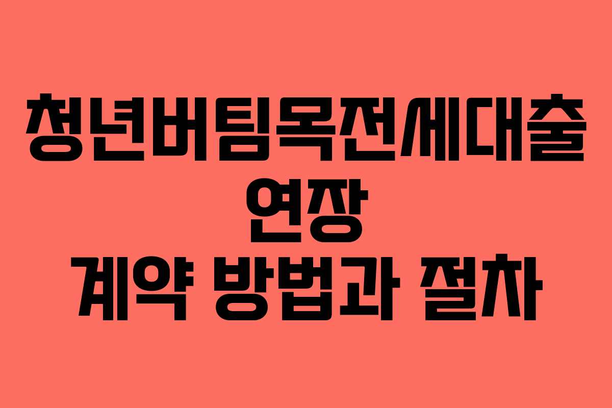 청년버팀목전세대출 연장 계약 방법과 절차