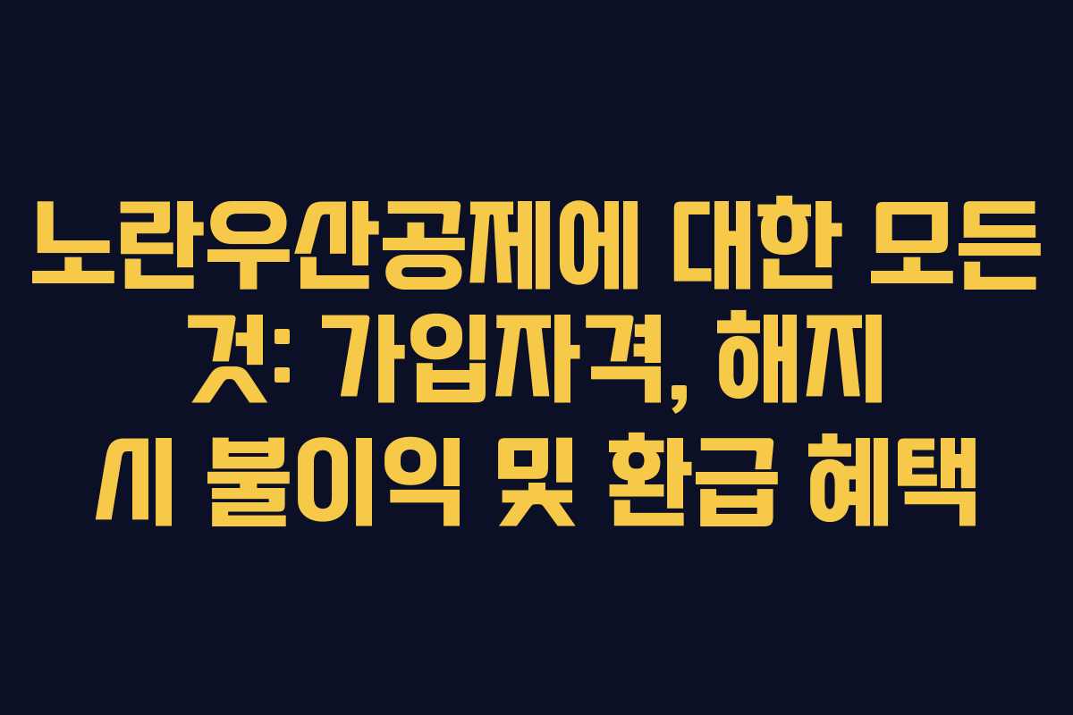 노란우산공제에 대한 모든 것: 가입자격, 해지 시 불이익 및 환급 혜택