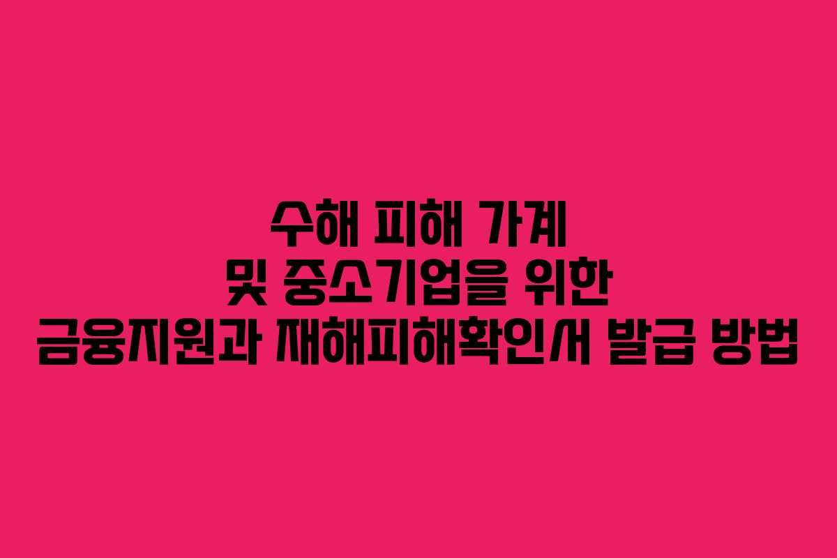 수해 피해 가계 및 중소기업을 위한 금융지원과 재해피해확인서 발급 방법