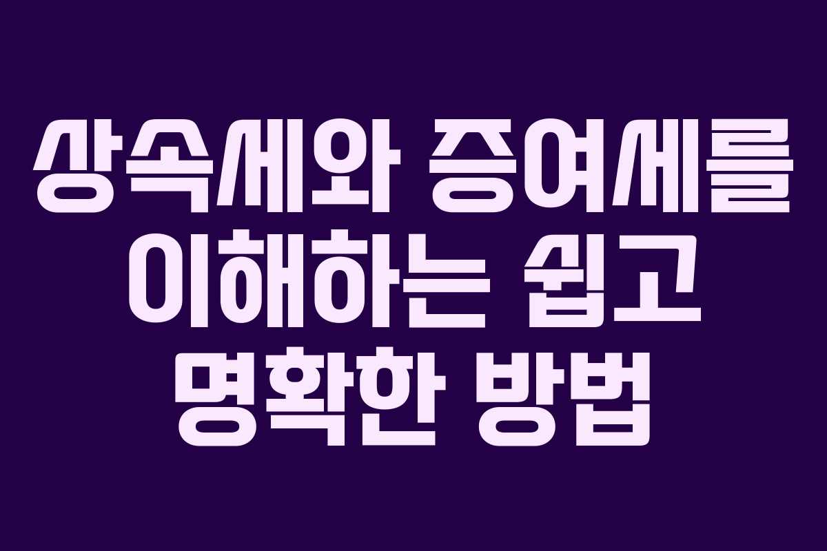 상속세와 증여세를 이해하는 쉽고 명확한 방법