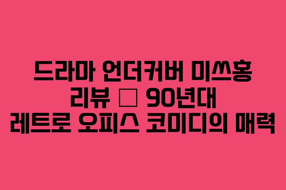 드라마 언더커버 미쓰홍 리뷰 – 90년대 레트로 오피스 코미디의 매력