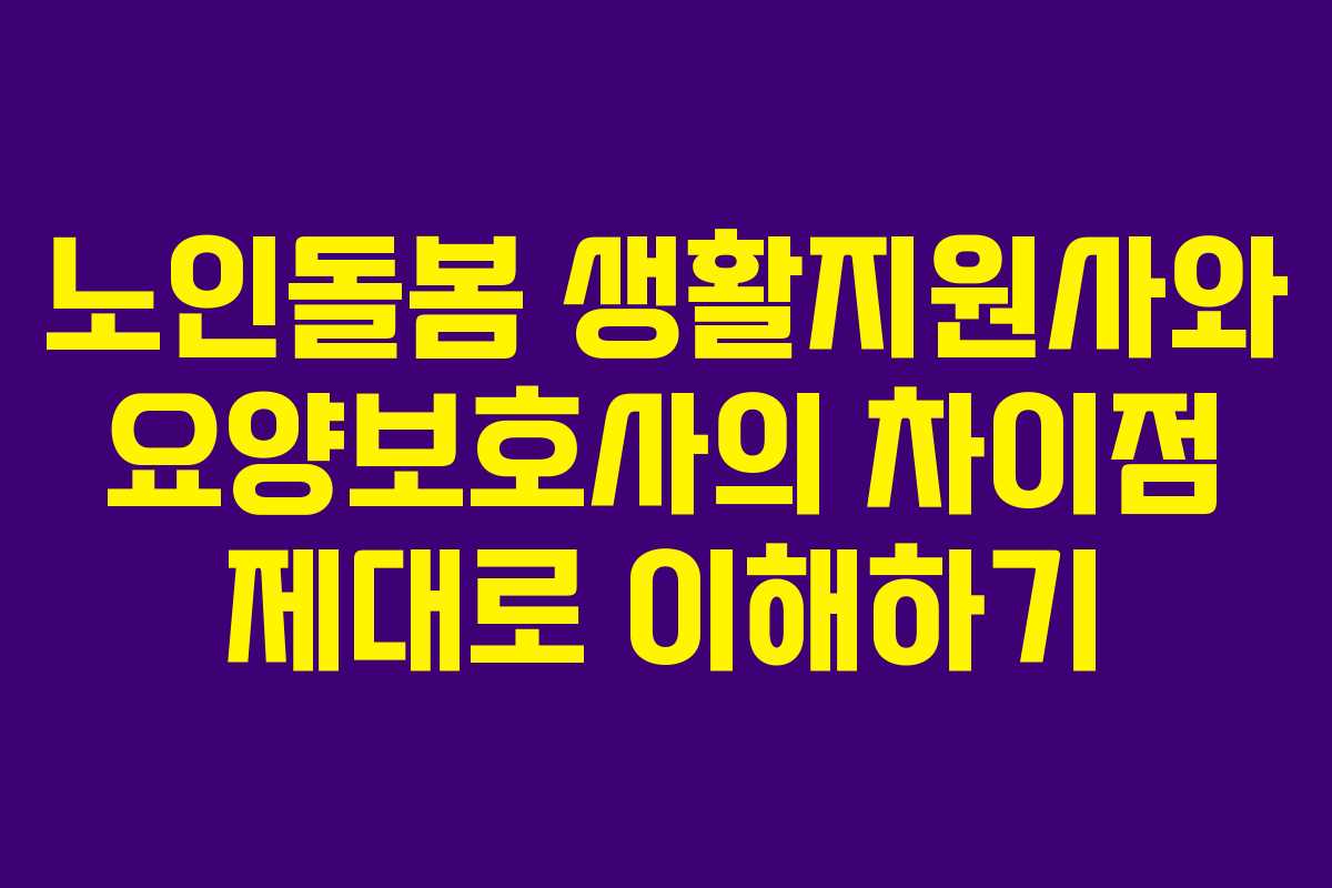노인돌봄 생활지원사와 요양보호사의 차이점 제대로 이해하기