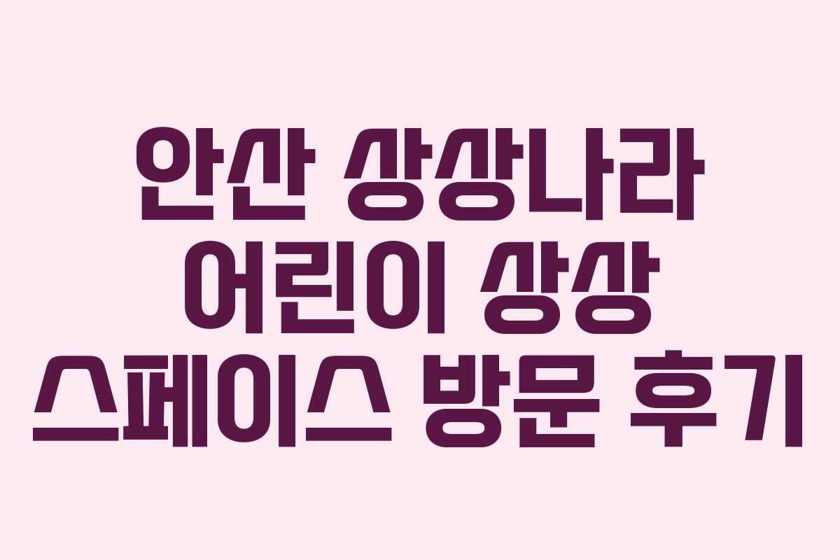 안산 상상나라 어린이 상상 스페이스 방문 후기