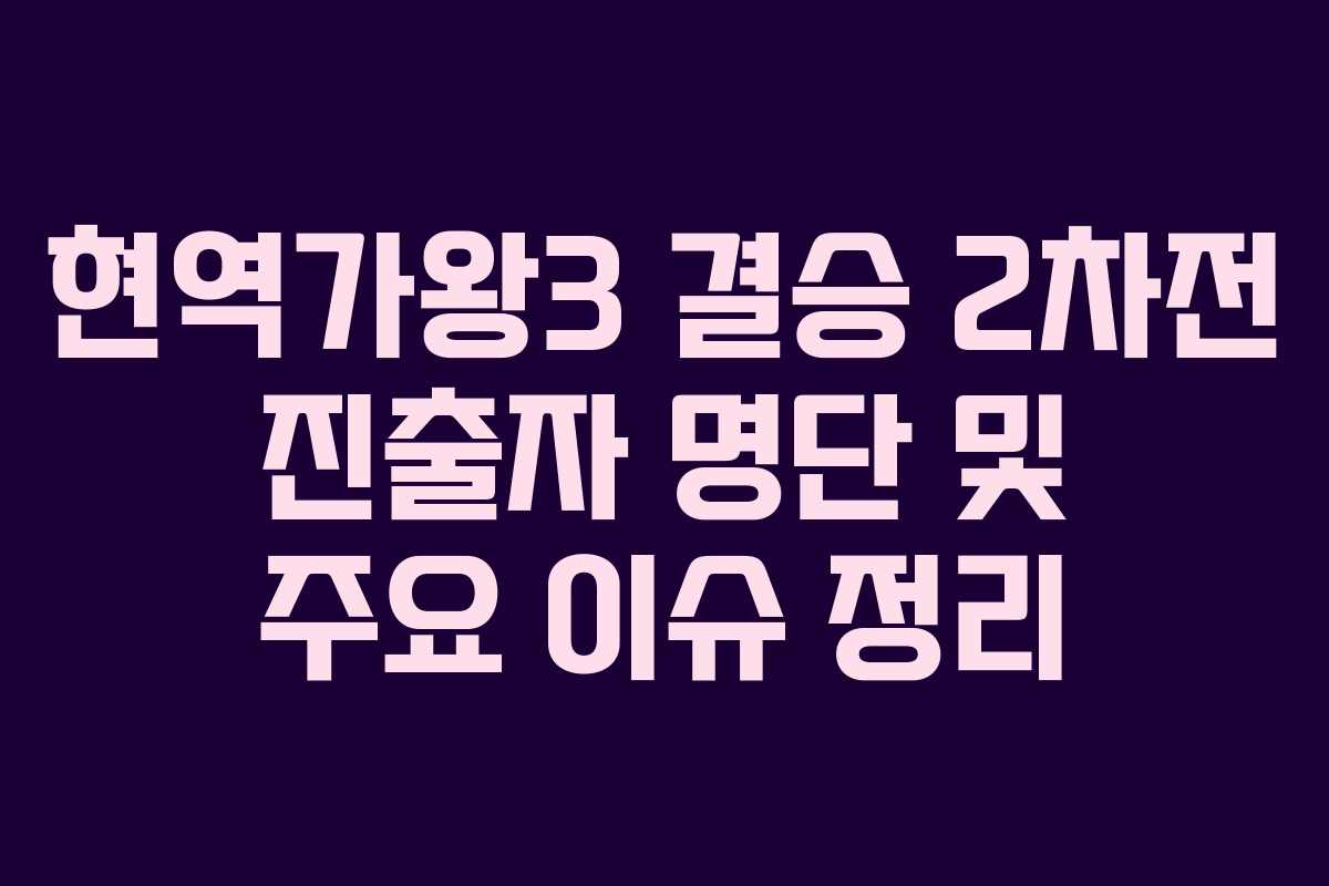 현역가왕3 결승 2차전 진출자 명단 및 주요 이슈 정리