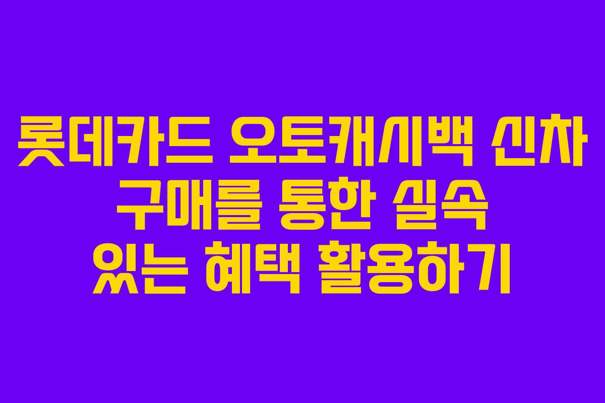 롯데카드 오토캐시백 신차 구매를 통한 실속 있는 혜택 활용하기