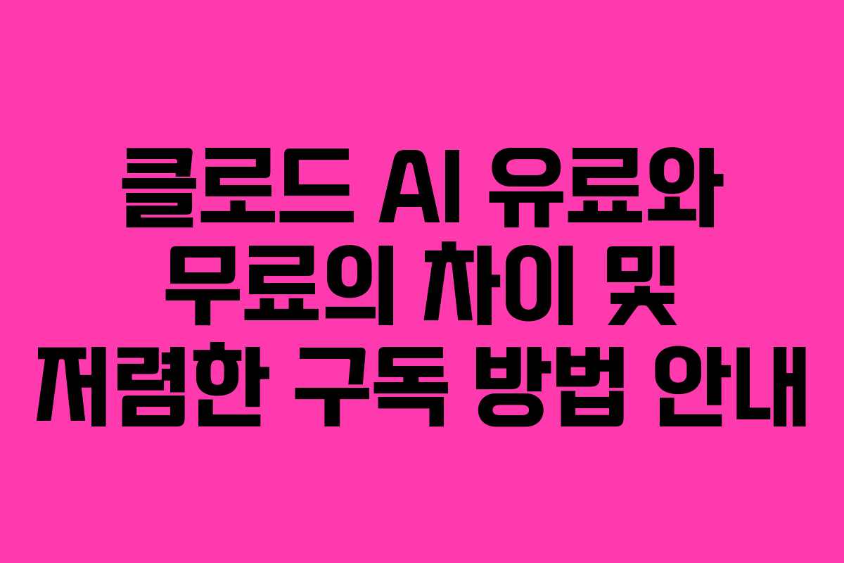 클로드 AI 유료와 무료의 차이 및 저렴한 구독 방법 안내