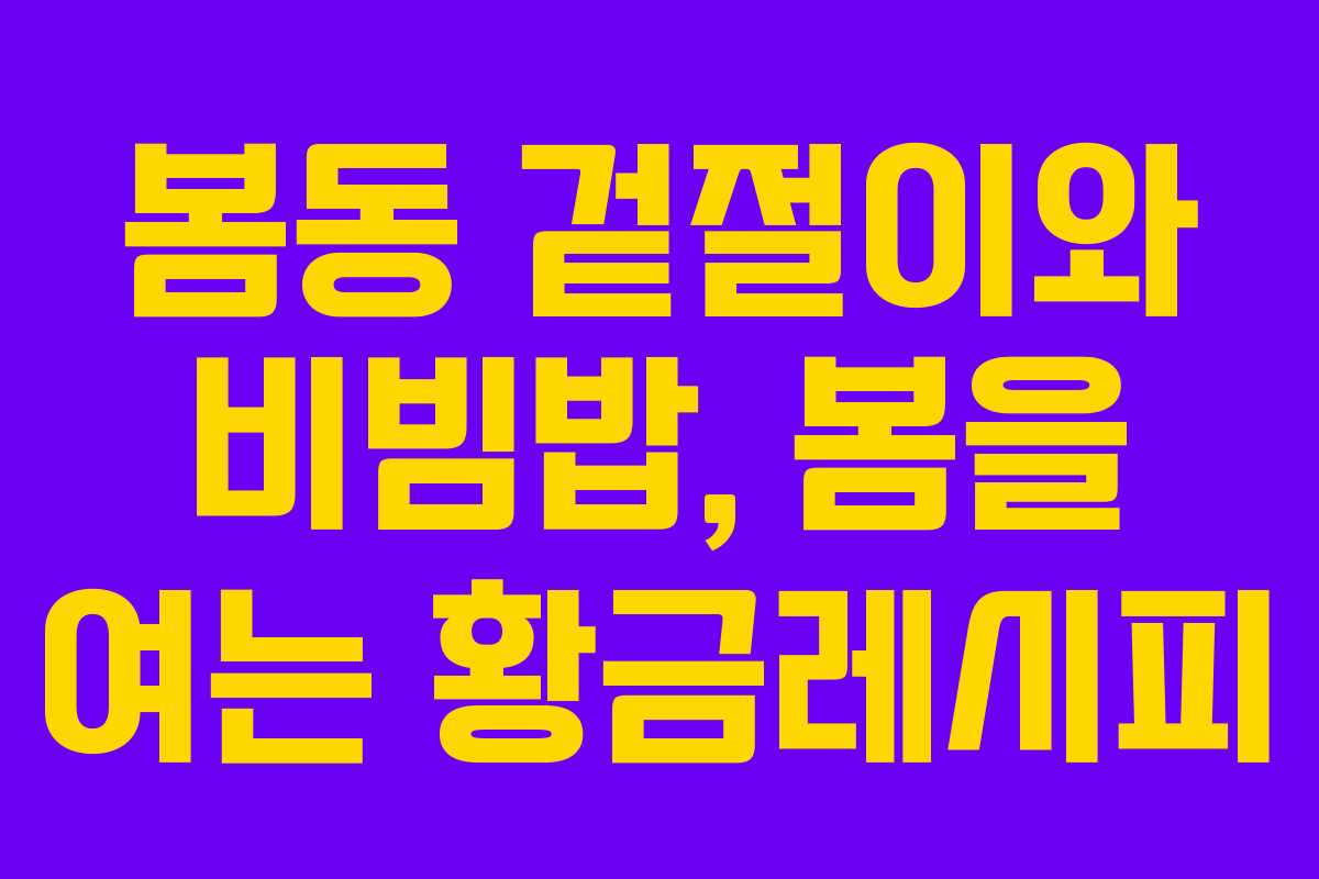 봄동 겉절이와 비빔밥, 봄을 여는 황금레시피