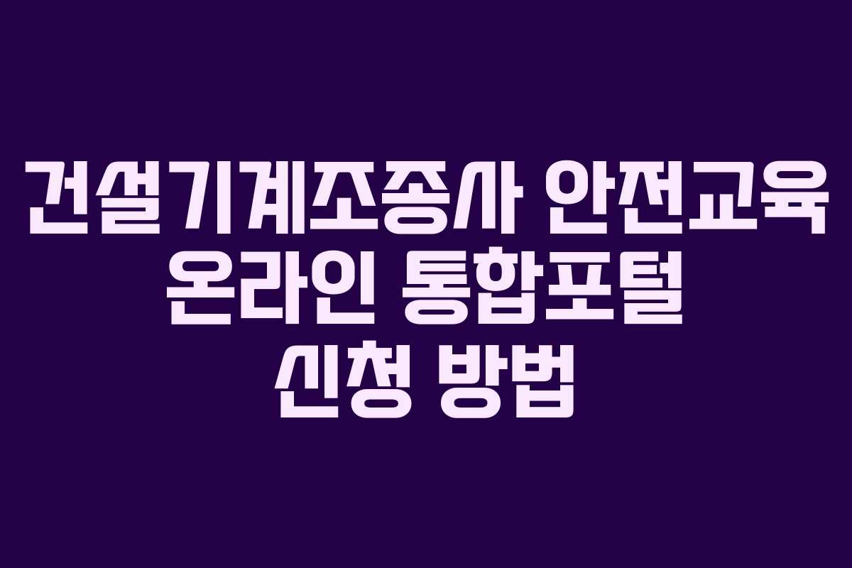 건설기계조종사 안전교육 온라인 통합포털 신청 방법