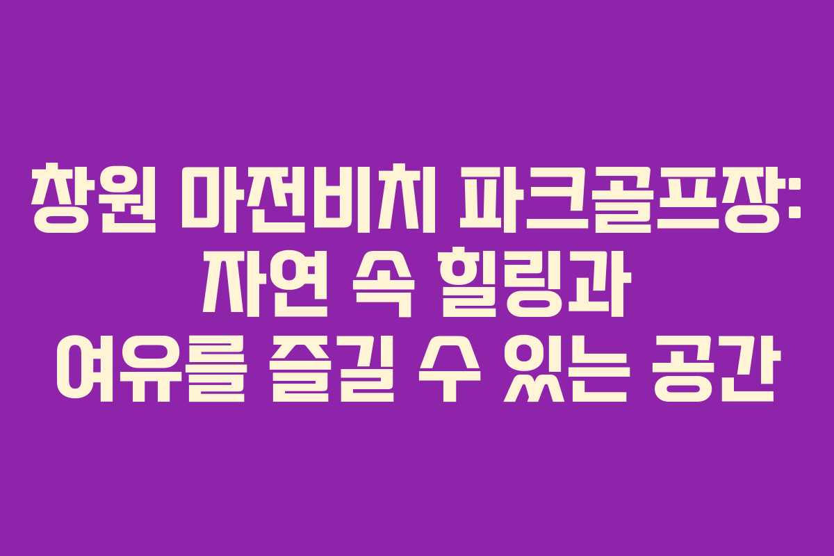창원 마전비치 파크골프장: 자연 속 힐링과 여유를 즐길 수 있는 공간