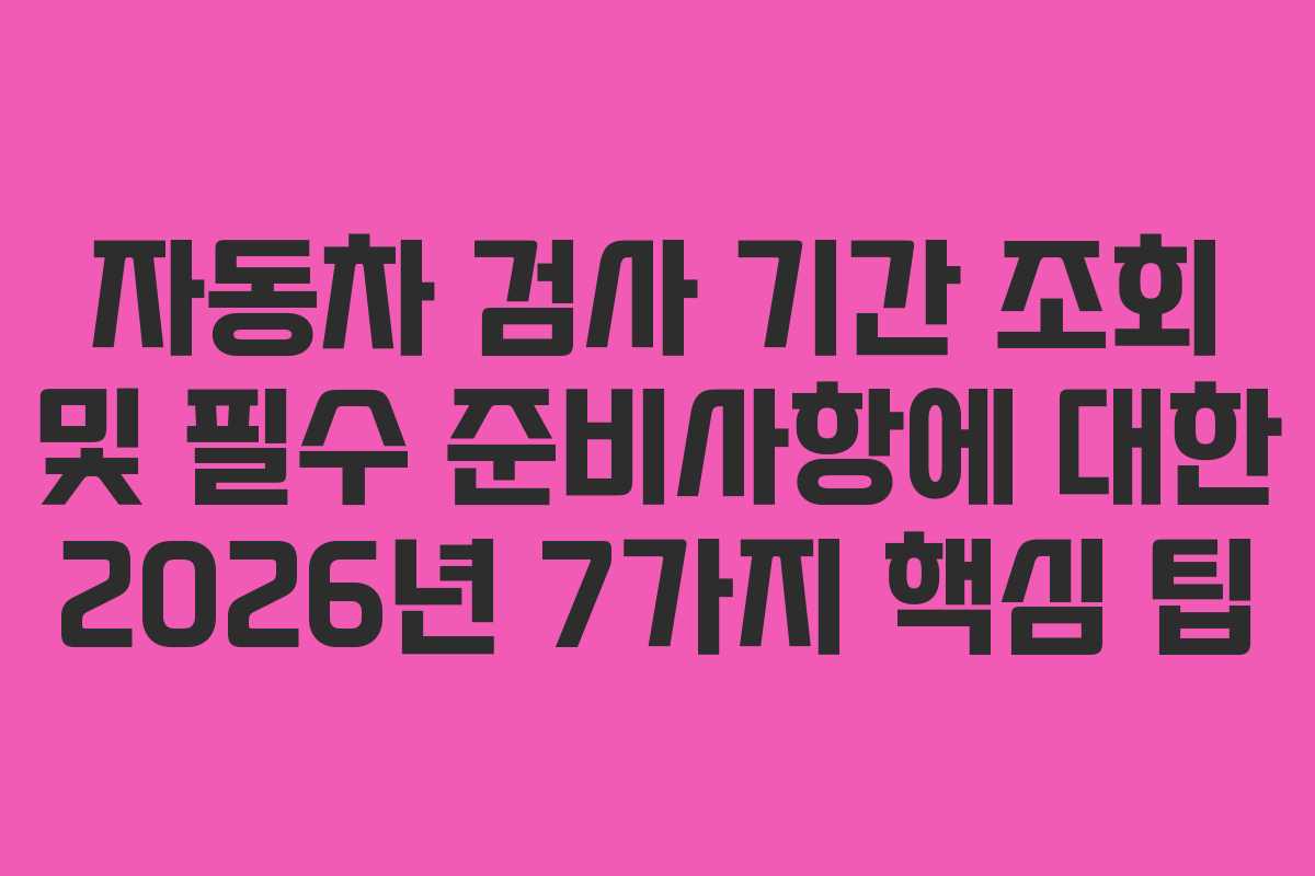 자동차 검사 기간 조회 및 필수 준비사항에 대한 2026년 7가지 핵심 팁