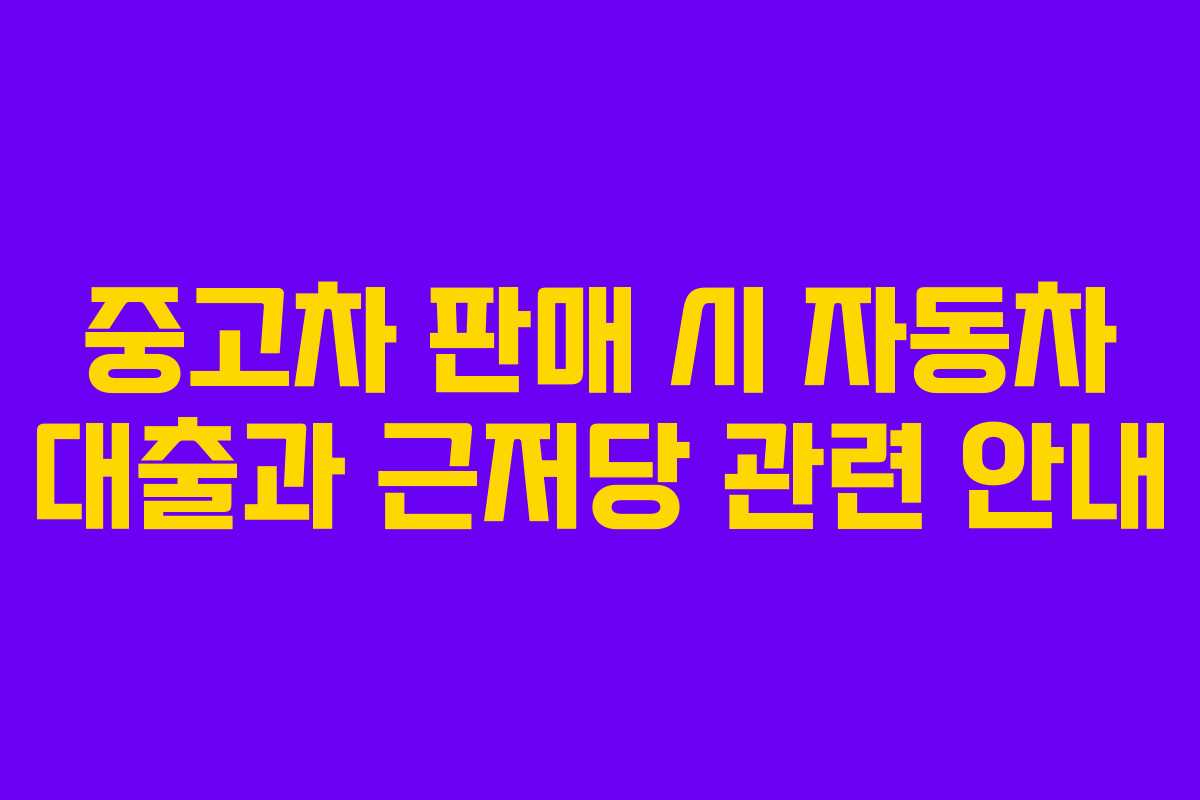 중고차 판매 시 자동차 대출과 근저당 관련 안내