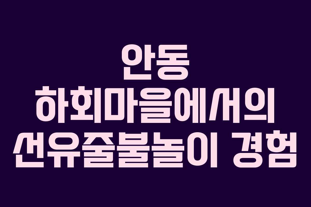 안동 하회마을에서의 선유줄불놀이 경험