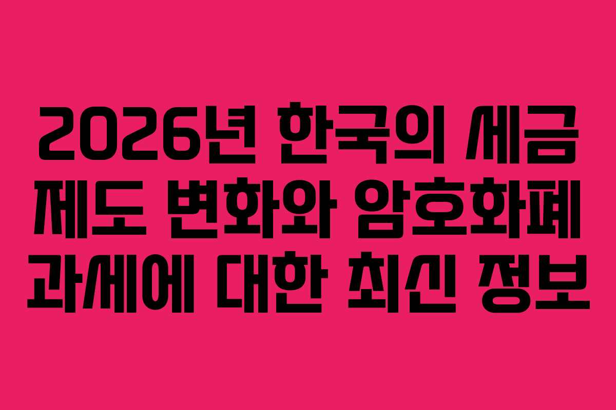 2026년 한국의 세금 제도 변화와 암호화폐 과세에 대한 최신 정보