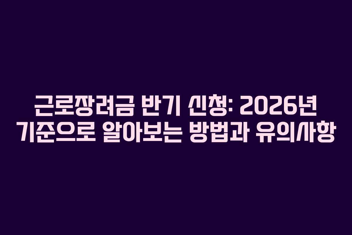 근로장려금 반기 신청: 2026년 기준으로 알아보는 방법과 유의사항