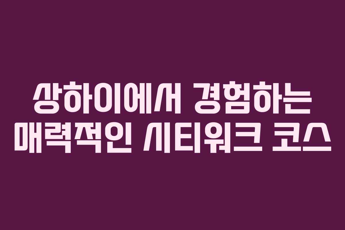 상하이에서 경험하는 매력적인 시티워크 코스