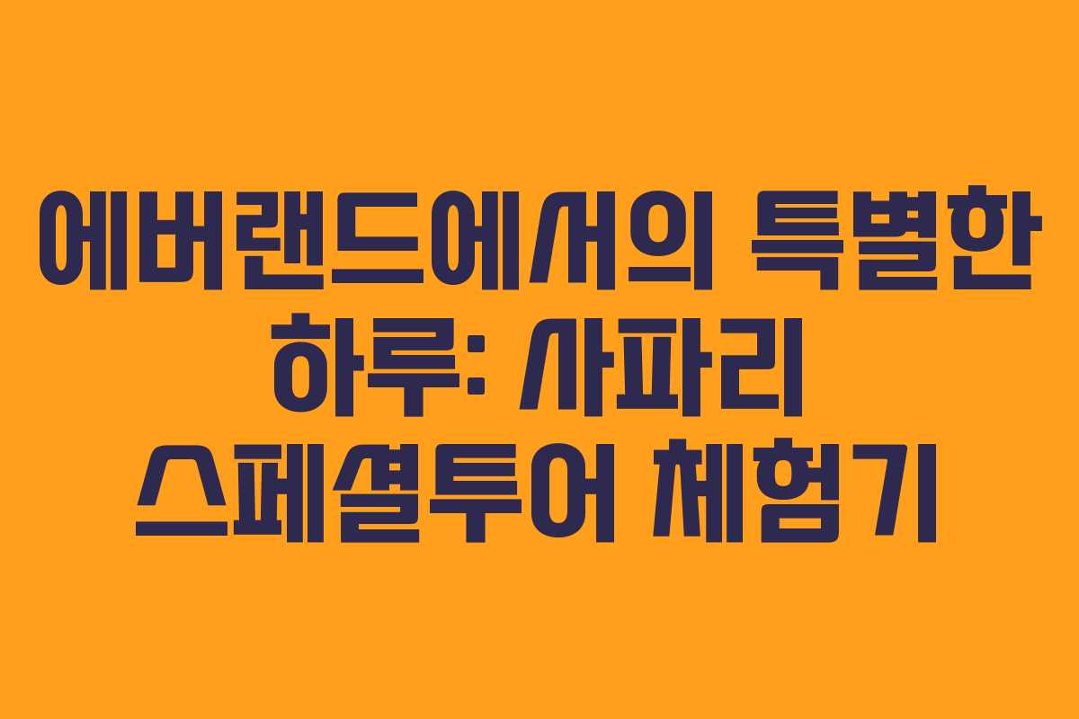 에버랜드에서의 특별한 하루: 사파리 스페셜투어 체험기