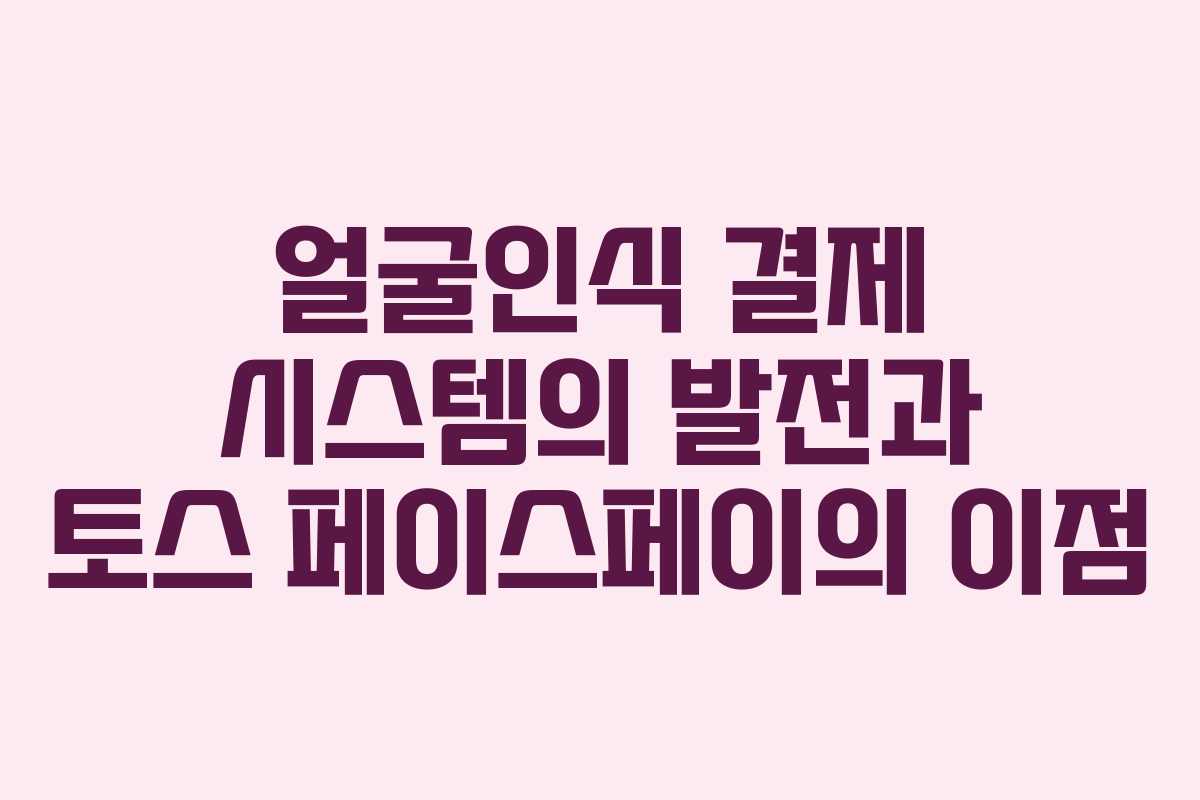 얼굴인식 결제 시스템의 발전과 토스 페이스페이의 이점