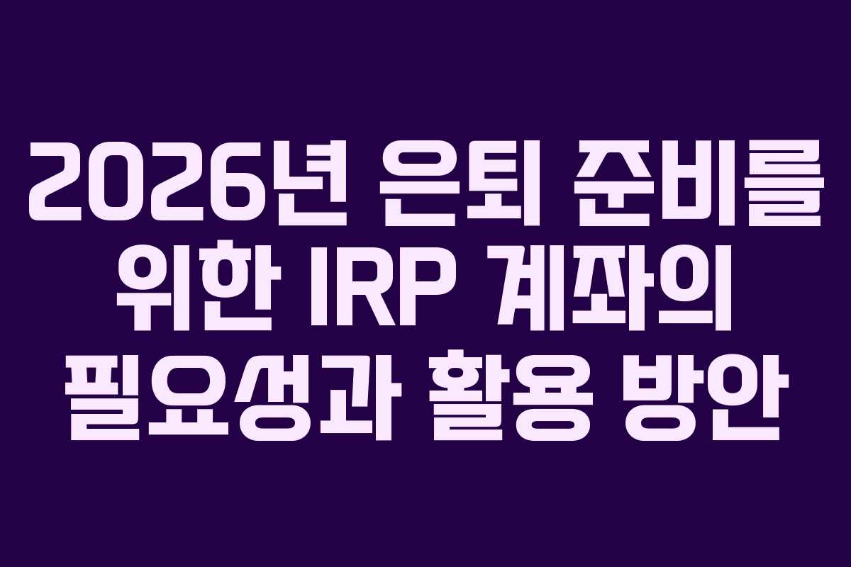 2026년 은퇴 준비를 위한 IRP 계좌의 필요성과 활용 방안