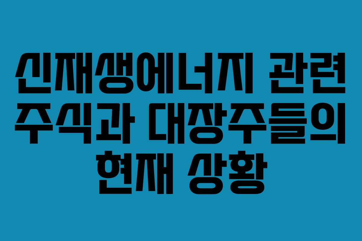 신재생에너지 관련 주식과 대장주들의 현재 상황