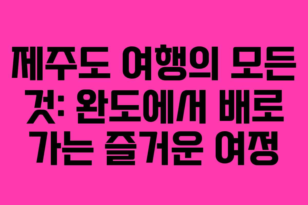 제주도 여행의 모든 것: 완도에서 배로 가는 즐거운 여정