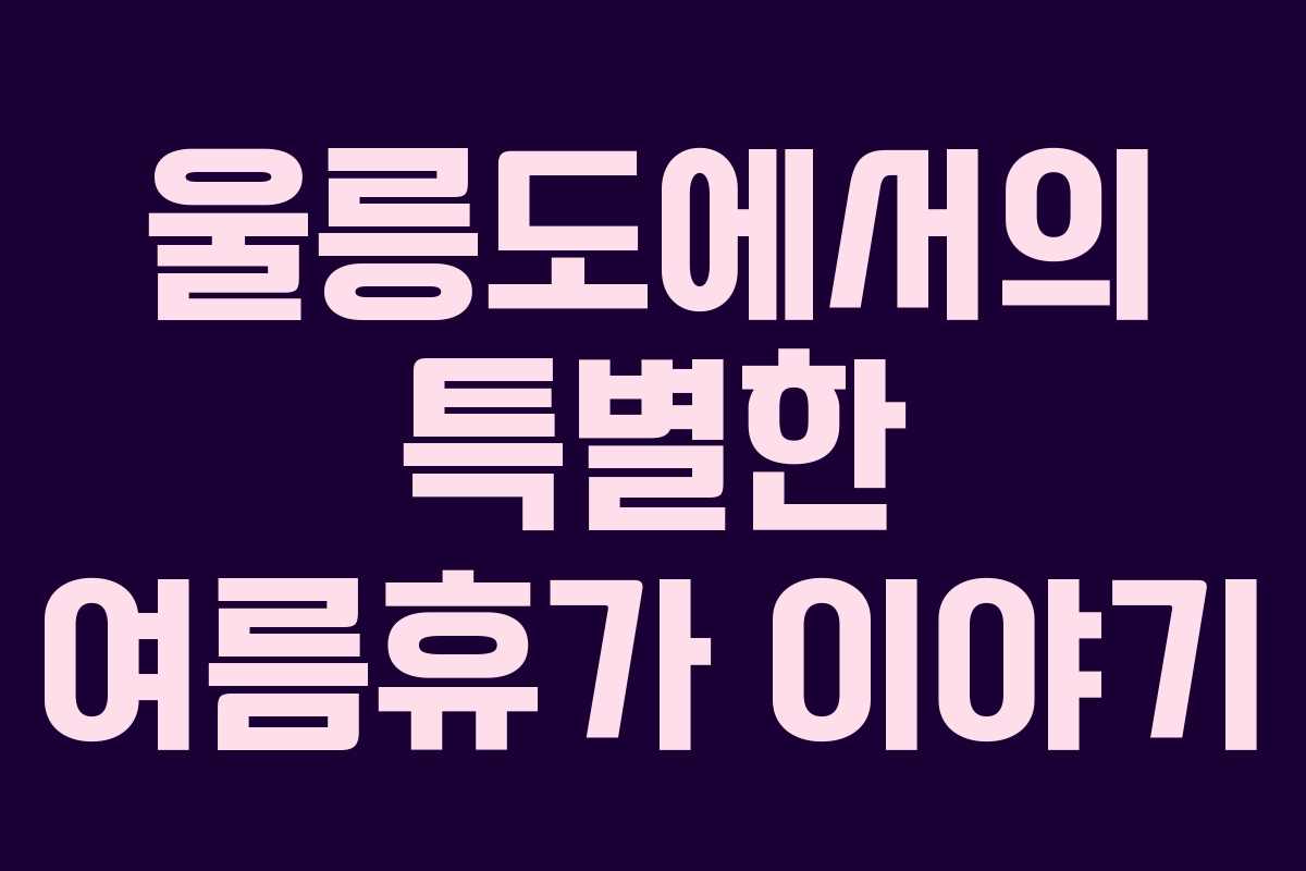 울릉도에서의 특별한 여름휴가 이야기