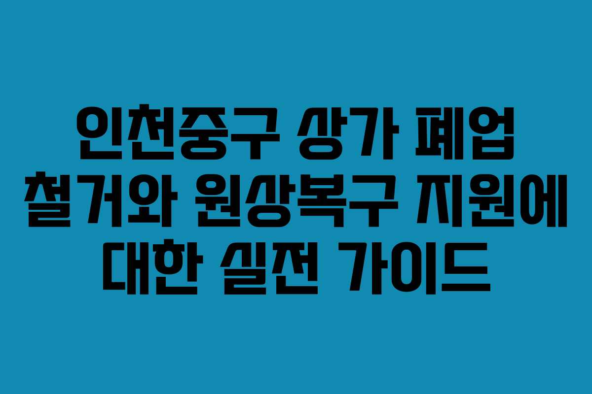 인천중구 상가 폐업 철거와 원상복구 지원에 대한 실전 가이드