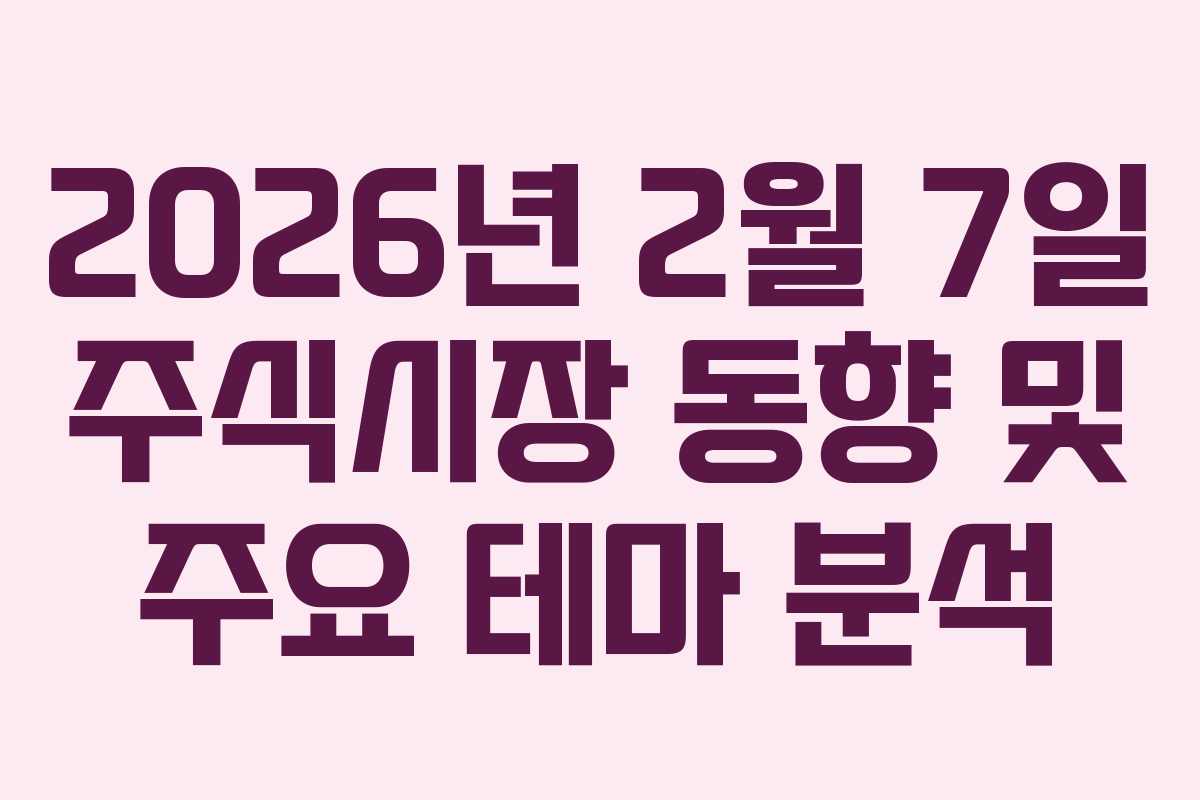 2026년 2월 7일 주식시장 동향 및 주요 테마 분석