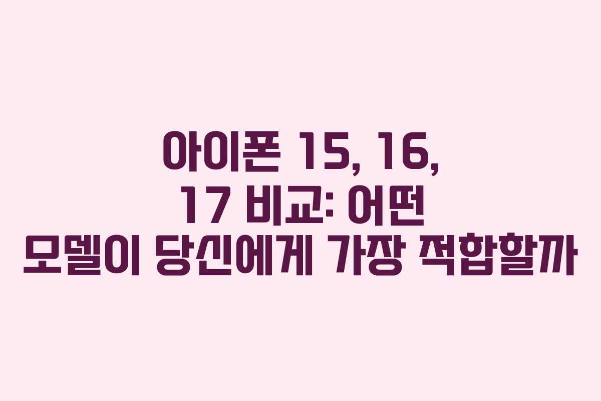 아이폰 15, 16, 17 비교: 어떤 모델이 당신에게 가장 적합할까