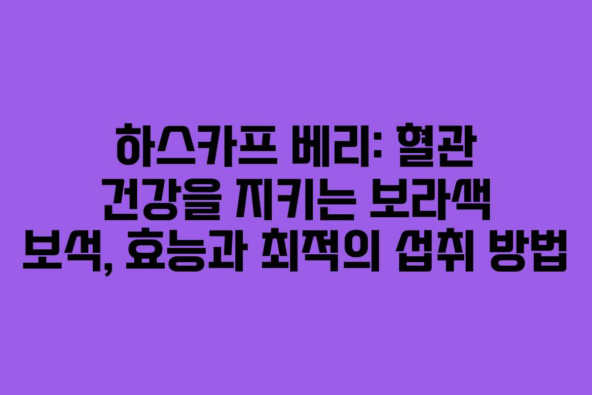 하스카프 베리: 혈관 건강을 지키는 보라색 보석, 효능과 최적의 섭취 방법