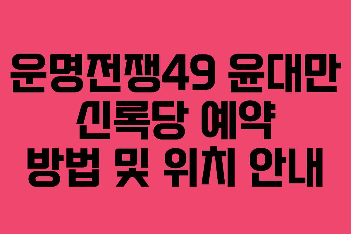 운명전쟁49 윤대만 신록당 예약 방법 및 위치 안내