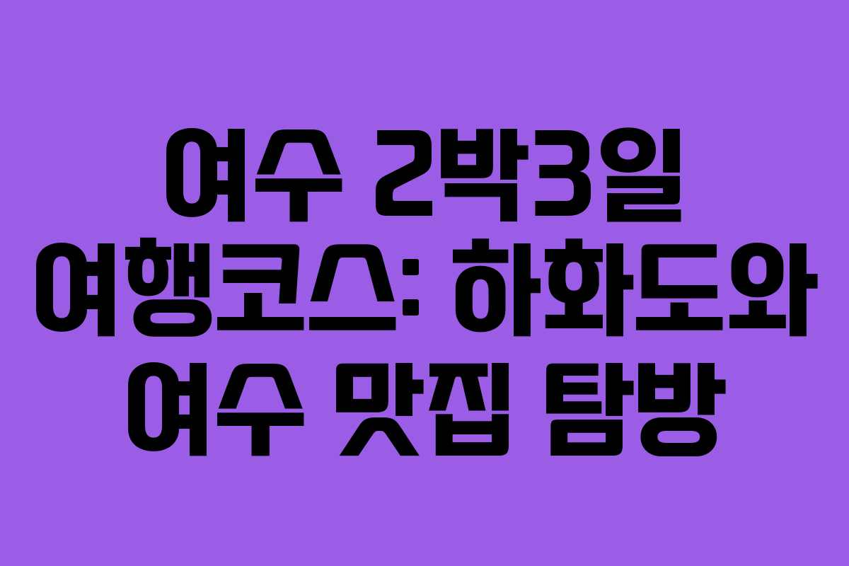 여수 2박3일 여행코스: 하화도와 여수 맛집 탐방