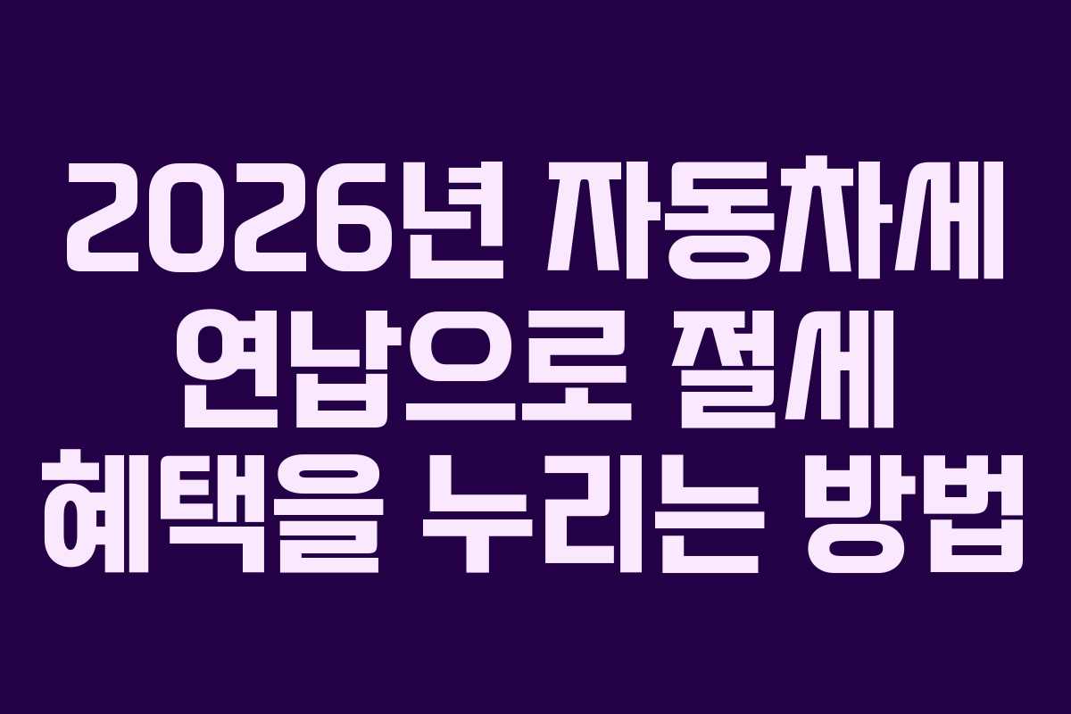 2026년 자동차세 연납으로 절세 혜택을 누리는 방법