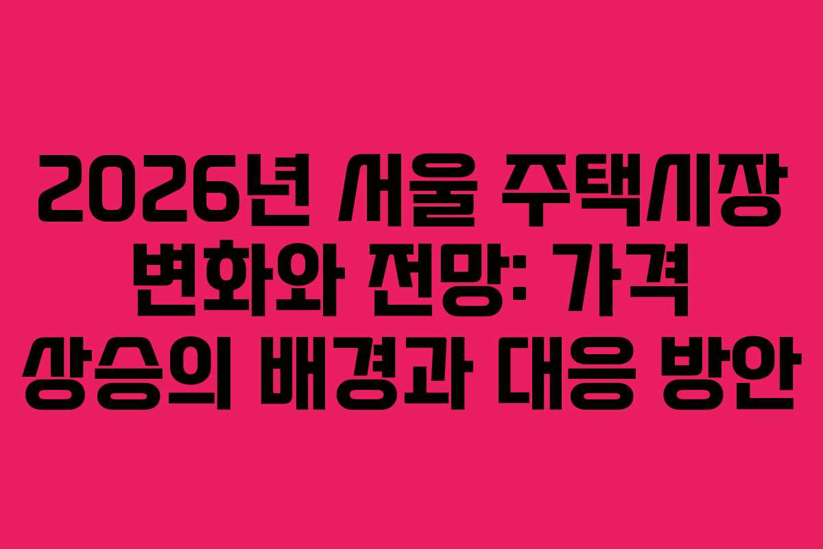 2026년 서울 주택시장 변화와 전망: 가격 상승의 배경과 대응 방안